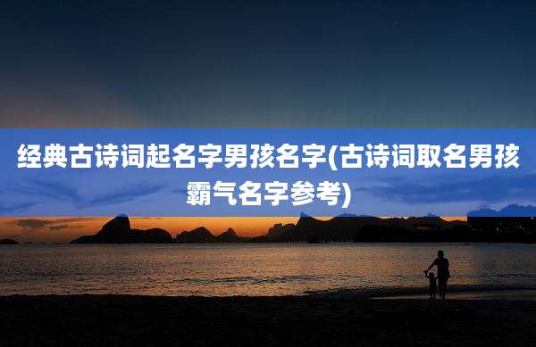 经典古诗词起名字男孩名字(古诗词取名男孩霸气名字参考)