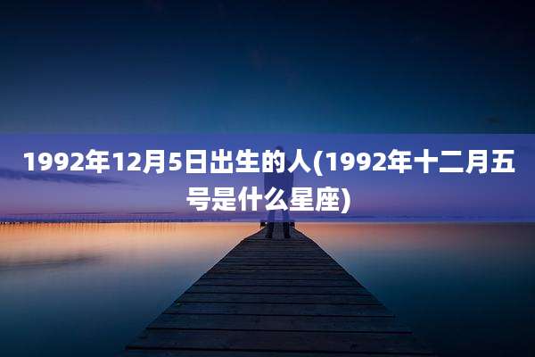 1992年12月5日出生的人(1992年十二月五号是什么星座)