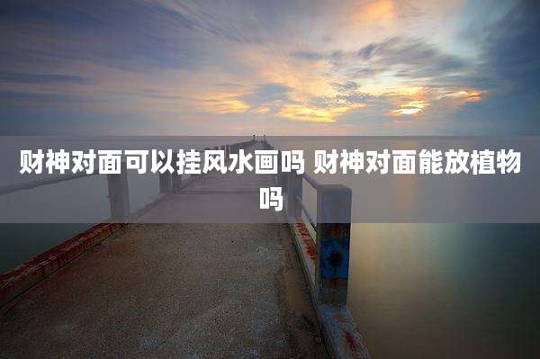 财神对面可以挂风水画吗 财神对面能放植物吗