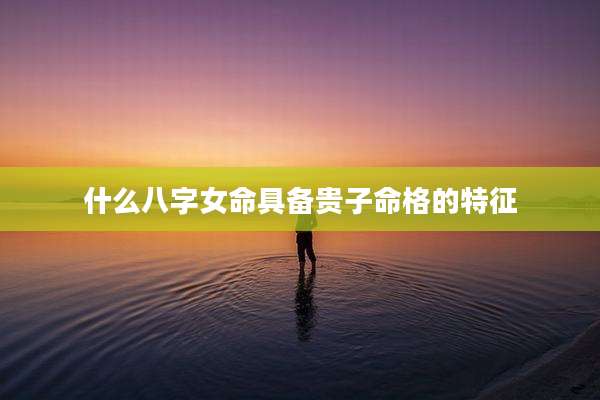 什么八字女命具备贵子命格的特征