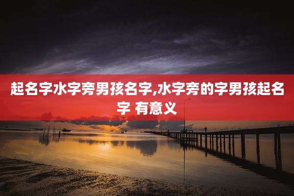 起名字水字旁男孩名字,水字旁的字男孩起名字 有意义