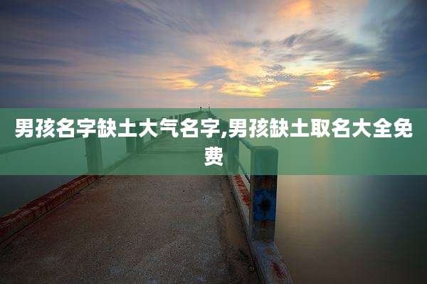 男孩名字缺土大气名字,男孩缺土取名大全免费