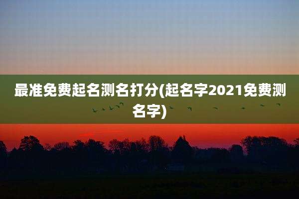 最准免费起名测名打分(起名字2021免费测名字)