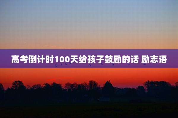 高考倒计时100天给孩子鼓励的话 励志语
