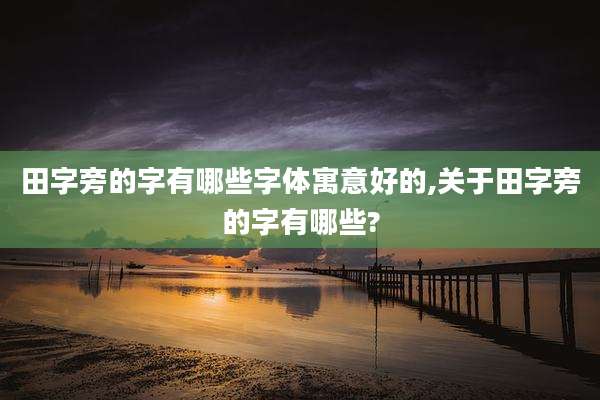 田字旁的字有哪些字体寓意好的,关于田字旁的字有哪些?