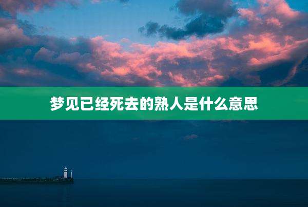 梦见已经死去的熟人是什么意思