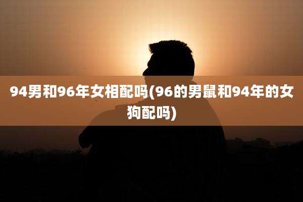 94男和96年女相配吗(96的男鼠和94年的女狗配吗)