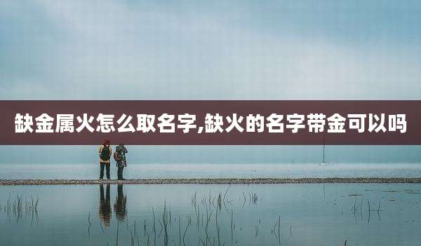 缺金属火怎么取名字,缺火的名字带金可以吗