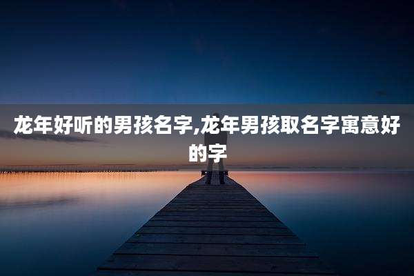 龙年好听的男孩名字,龙年男孩取名字寓意好的字