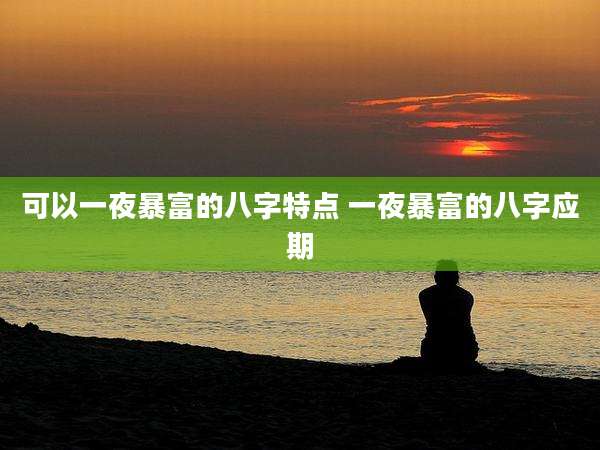 可以一夜暴富的八字特点 一夜暴富的八字应期