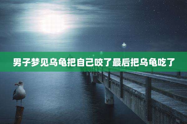 男子梦见乌龟把自己咬了最后把乌龟吃了