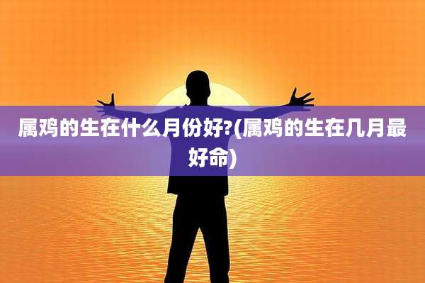 属鸡的生在什么月份好?(属鸡的生在几月最好命)
