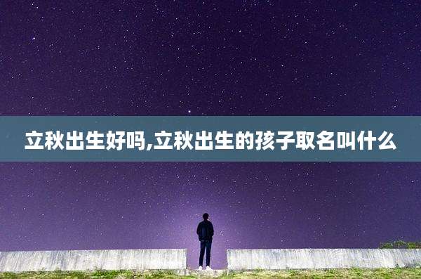 立秋出生好吗,立秋出生的孩子取名叫什么