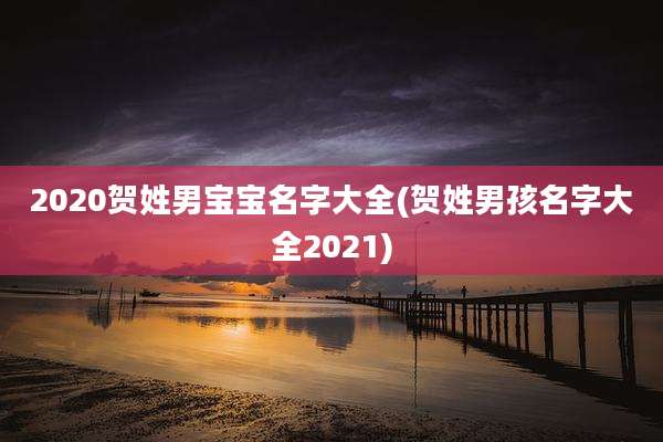 2020贺姓男宝宝名字大全(贺姓男孩名字大全2021)