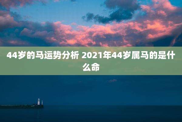 44岁的马运势分析 2021年44岁属马的是什么命