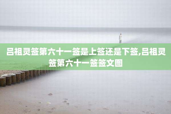 吕祖灵签第六十一签是上签还是下签,吕祖灵签第六十一签签文图