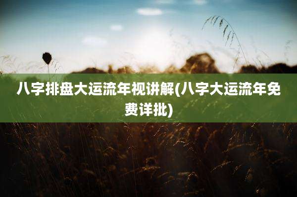 八字排盘大运流年视讲解(八字大运流年免费详批)