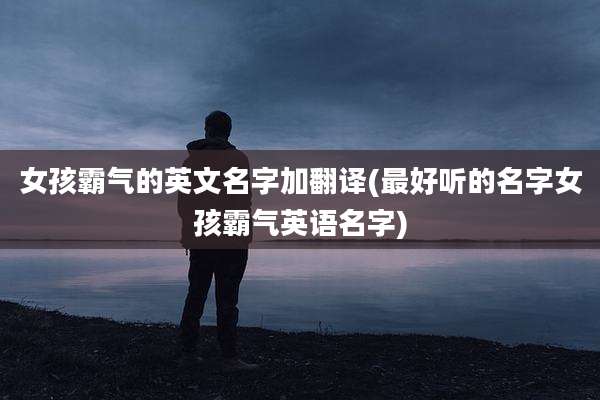 女孩霸气的英文名字加翻译(最好听的名字女孩霸气英语名字)