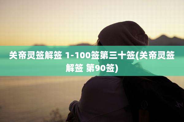 关帝灵签解签 1-100签第三十签(关帝灵签解签 第90签)