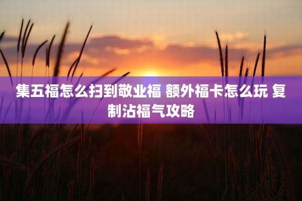 集五福怎么扫到敬业福 额外福卡怎么玩 复制沾福气攻略