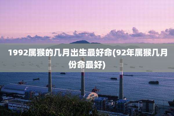 1992属猴的几月出生最好命(92年属猴几月份命最好)
