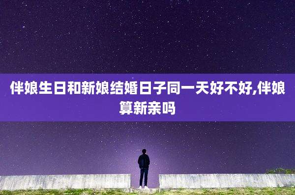 伴娘生日和新娘结婚日子同一天好不好,伴娘算新亲吗