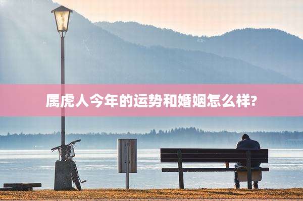 属虎人今年的运势和婚姻怎么样?