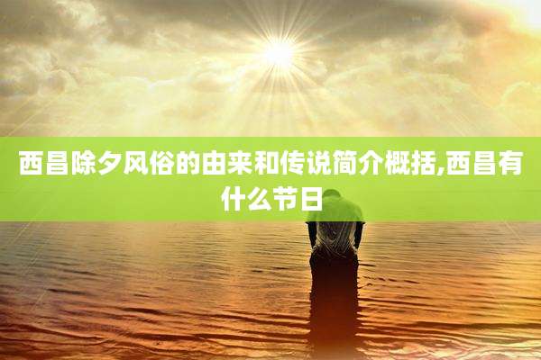 西昌除夕风俗的由来和传说简介概括,西昌有什么节日