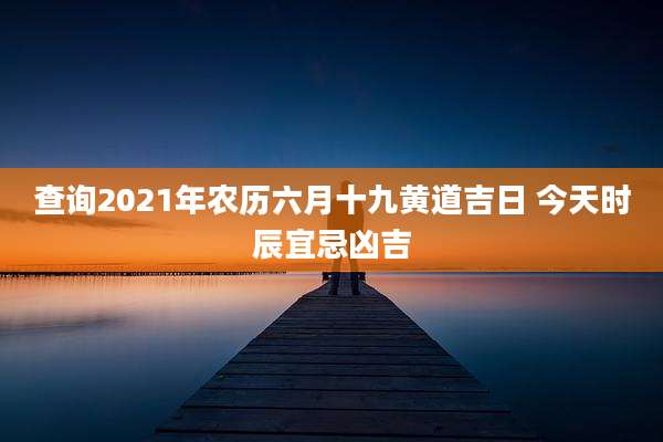 查询2021年农历六月十九黄道吉日 今天时辰宜忌凶吉