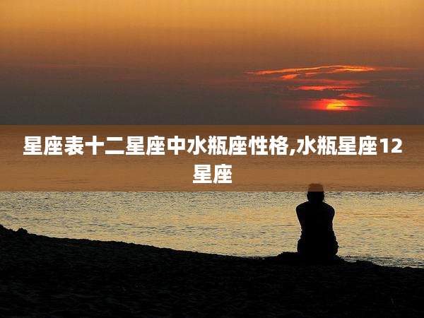 星座表十二星座中水瓶座性格,水瓶星座12星座