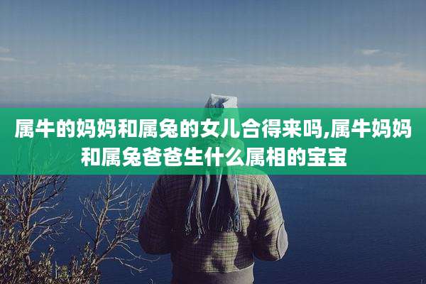 属牛的妈妈和属兔的女儿合得来吗,属牛妈妈和属兔爸爸生什么属相的宝宝