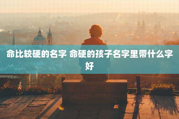 命比较硬的名字 命硬的孩子名字里带什么字好