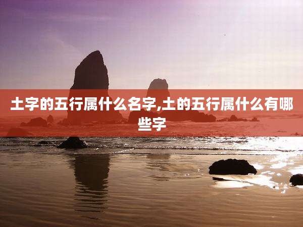 土字的五行属什么名字,土的五行属什么有哪些字