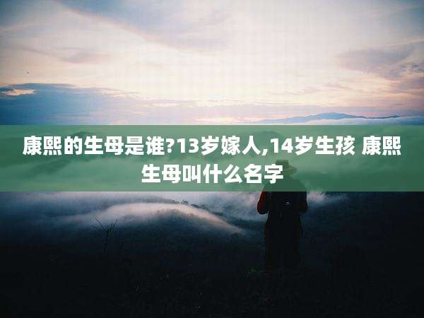 康熙的生母是谁?13岁嫁人,14岁生孩 康熙生母叫什么名字