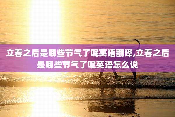 立春之后是哪些节气了呢英语翻译,立春之后是哪些节气了呢英语怎么说