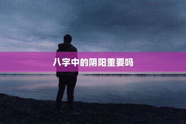 八字中的阴阳重要吗