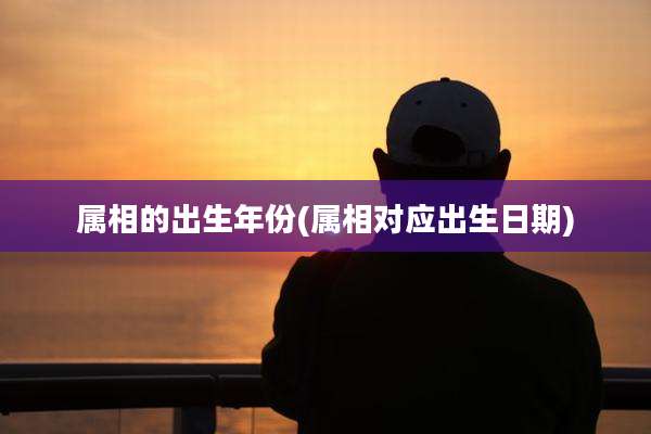 属相的出生年份(属相对应出生日期)