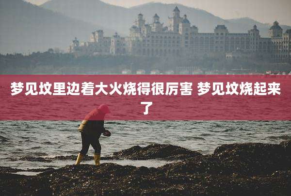 梦见坟里边着大火烧得很厉害 梦见坟烧起来了