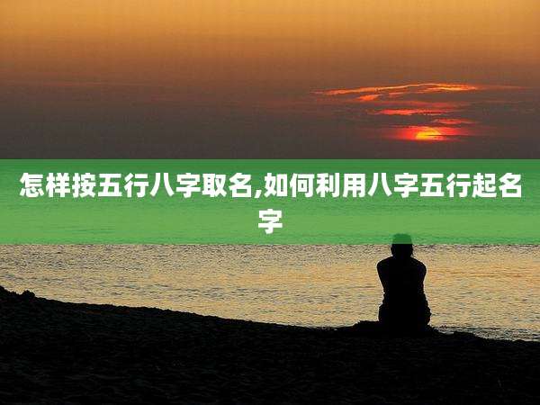 怎样按五行八字取名,如何利用八字五行起名字