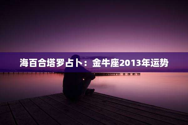 海百合塔罗占卜:金牛座2013年运势