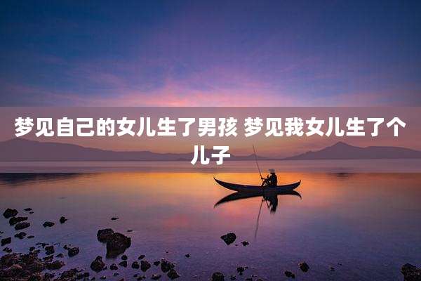 梦见自己的女儿生了男孩 梦见我女儿生了个儿子