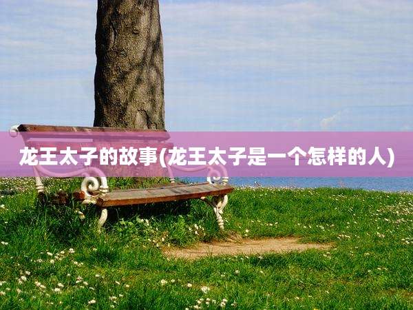 龙王太子的故事(龙王太子是一个怎样的人)