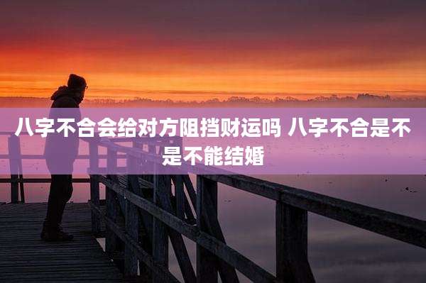 八字不合会给对方阻挡财运吗 八字不合是不是不能结婚