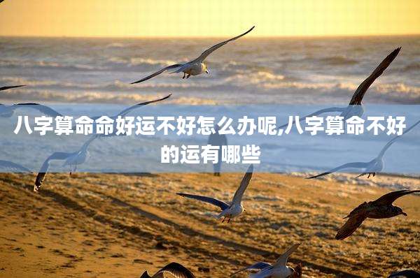 八字算命命好运不好怎么办呢,八字算命不好的运有哪些
