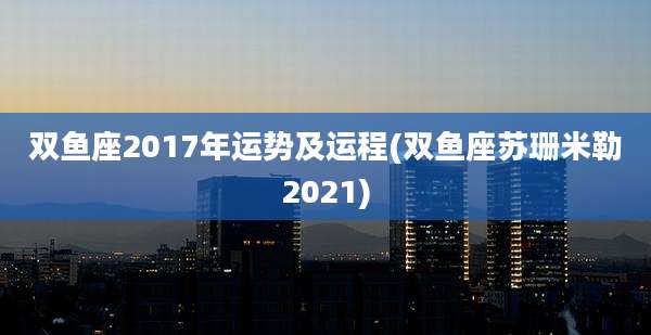 双鱼座2017年运势及运程(双鱼座苏珊米勒2021)