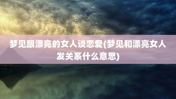 梦见跟漂亮的女人谈恋爱(梦见和漂亮女人发关系什么意思)