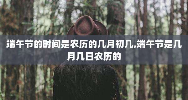 端午节的时间是农历的几月初几,端午节是几月几日农历的