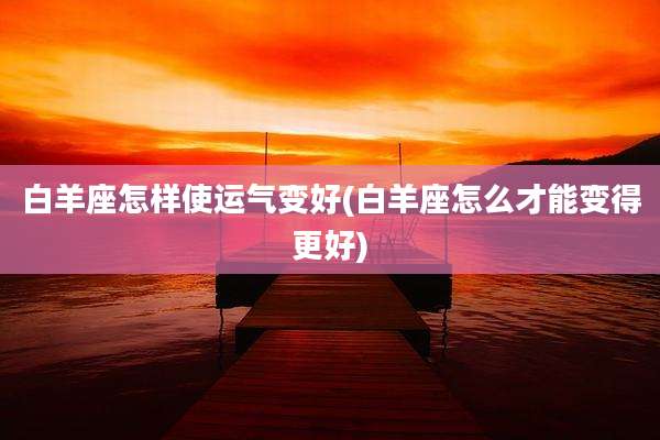 白羊座怎样使运气变好(白羊座怎么才能变得更好)