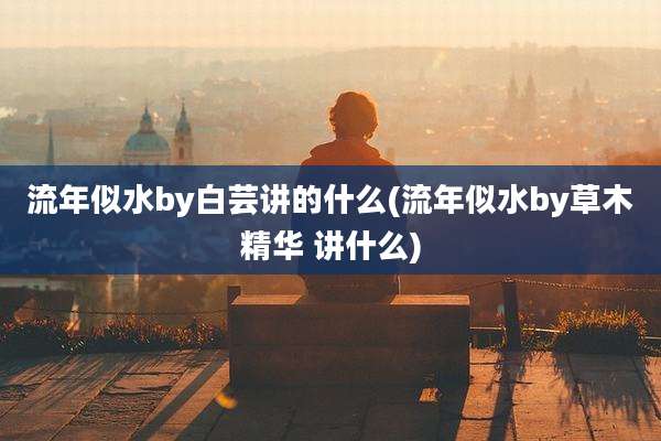 流年似水by白芸讲的什么(流年似水by草木精华 讲什么)