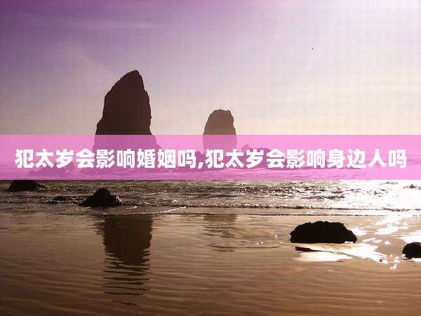 犯太岁会影响婚姻吗,犯太岁会影响身边人吗